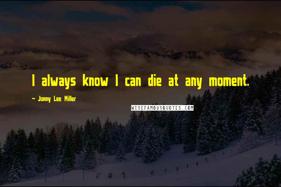 Jonny Lee Miller Quotes: I always know I can die at any moment.