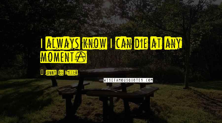 Jonny Lee Miller Quotes: I always know I can die at any moment.