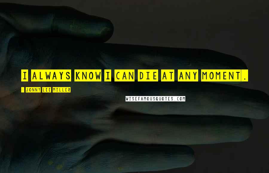 Jonny Lee Miller Quotes: I always know I can die at any moment.