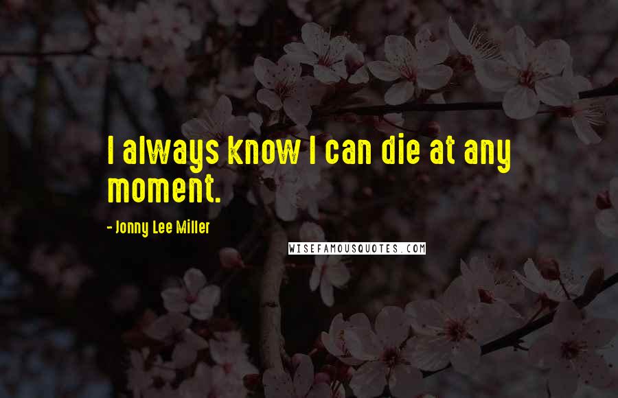 Jonny Lee Miller Quotes: I always know I can die at any moment.