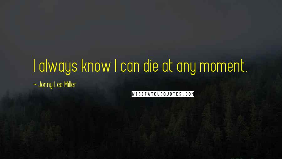 Jonny Lee Miller Quotes: I always know I can die at any moment.