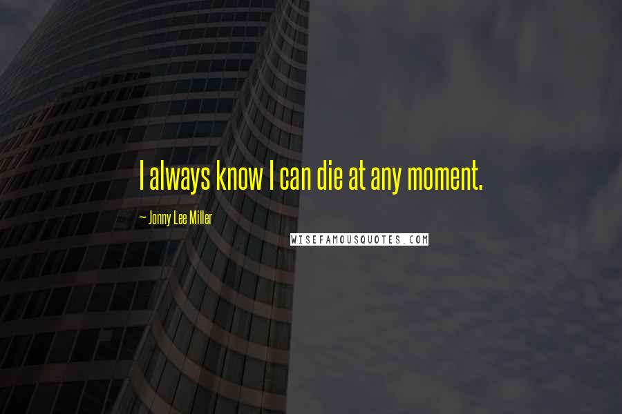 Jonny Lee Miller Quotes: I always know I can die at any moment.