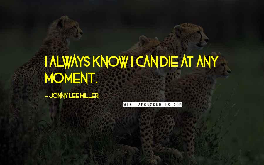 Jonny Lee Miller Quotes: I always know I can die at any moment.