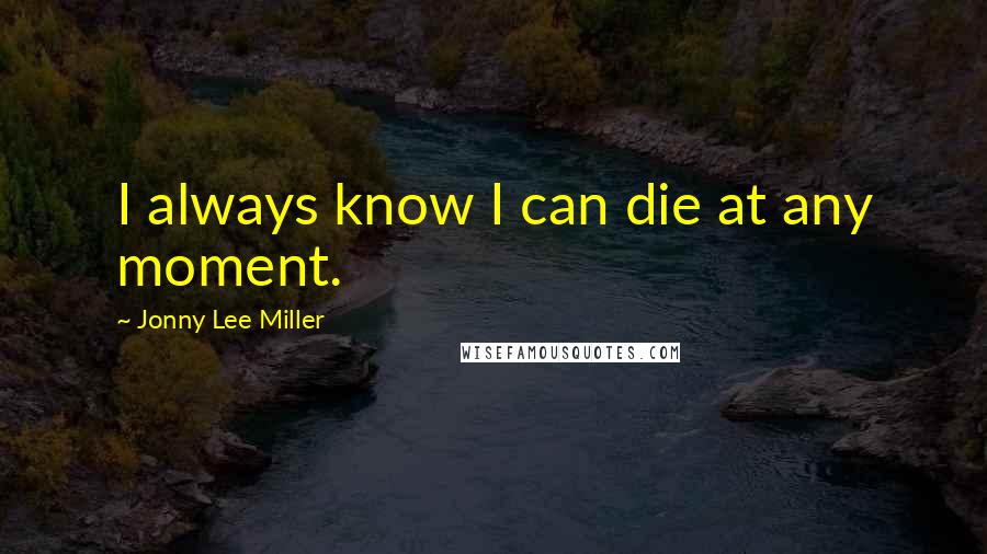 Jonny Lee Miller Quotes: I always know I can die at any moment.