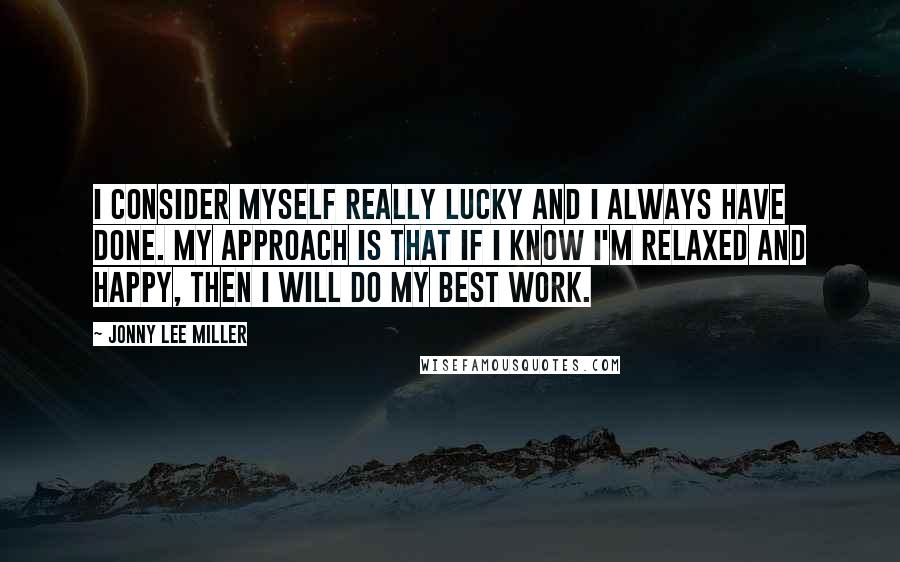 Jonny Lee Miller Quotes: I consider myself really lucky and I always have done. My approach is that if I know I'm relaxed and happy, then I will do my best work.