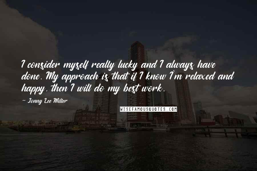 Jonny Lee Miller Quotes: I consider myself really lucky and I always have done. My approach is that if I know I'm relaxed and happy, then I will do my best work.
