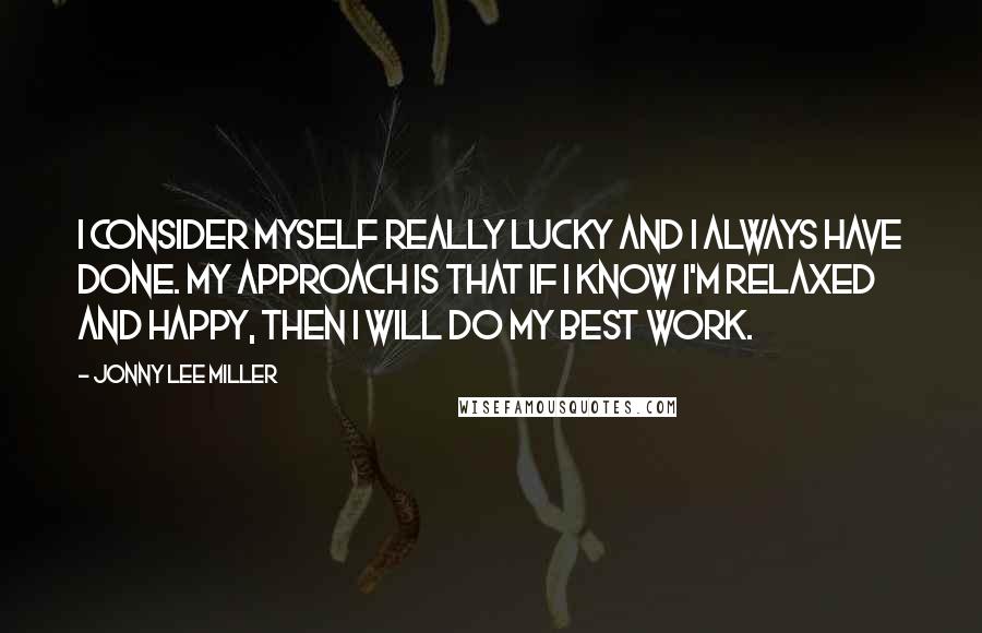 Jonny Lee Miller Quotes: I consider myself really lucky and I always have done. My approach is that if I know I'm relaxed and happy, then I will do my best work.