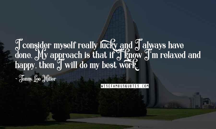 Jonny Lee Miller Quotes: I consider myself really lucky and I always have done. My approach is that if I know I'm relaxed and happy, then I will do my best work.