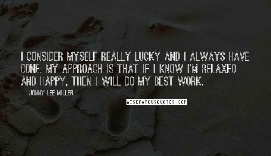 Jonny Lee Miller Quotes: I consider myself really lucky and I always have done. My approach is that if I know I'm relaxed and happy, then I will do my best work.