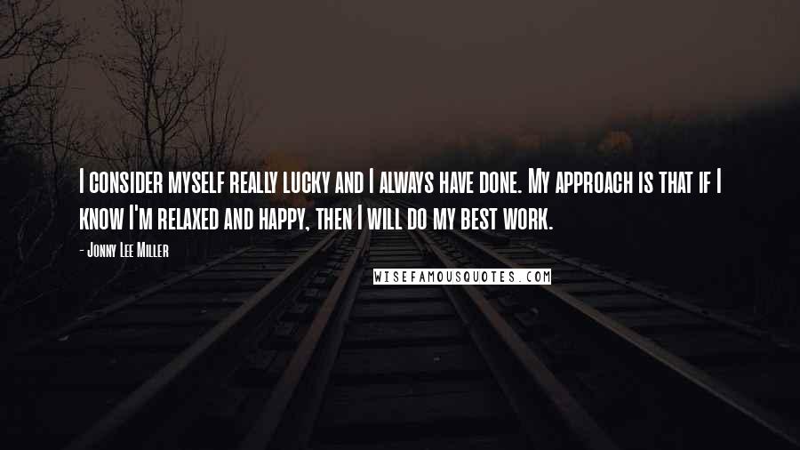 Jonny Lee Miller Quotes: I consider myself really lucky and I always have done. My approach is that if I know I'm relaxed and happy, then I will do my best work.