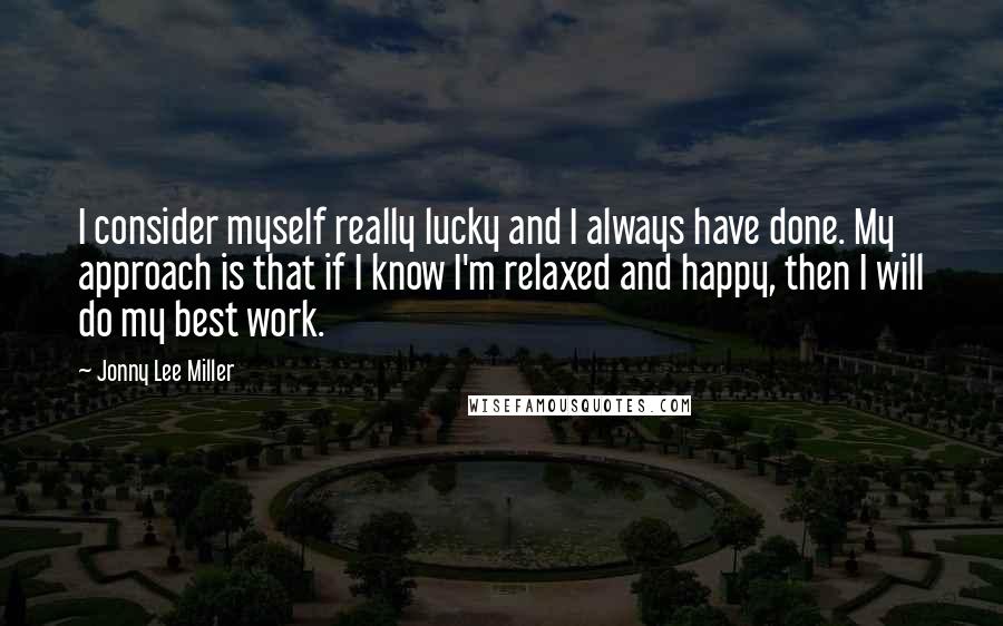 Jonny Lee Miller Quotes: I consider myself really lucky and I always have done. My approach is that if I know I'm relaxed and happy, then I will do my best work.