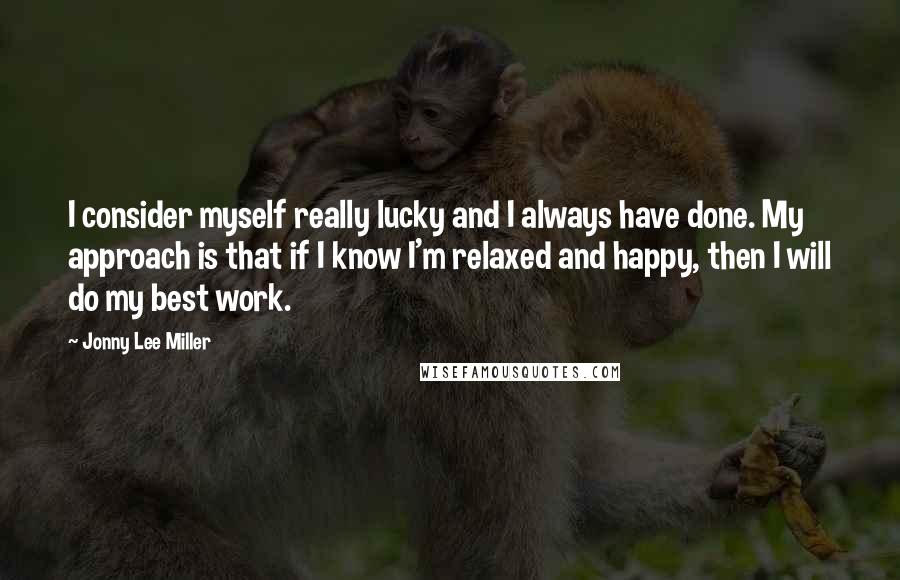 Jonny Lee Miller Quotes: I consider myself really lucky and I always have done. My approach is that if I know I'm relaxed and happy, then I will do my best work.