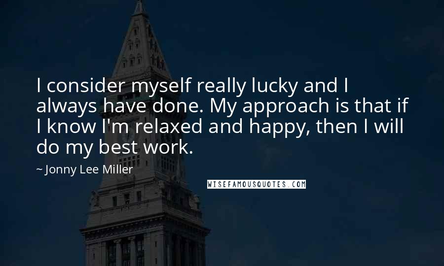 Jonny Lee Miller Quotes: I consider myself really lucky and I always have done. My approach is that if I know I'm relaxed and happy, then I will do my best work.