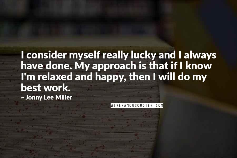 Jonny Lee Miller Quotes: I consider myself really lucky and I always have done. My approach is that if I know I'm relaxed and happy, then I will do my best work.