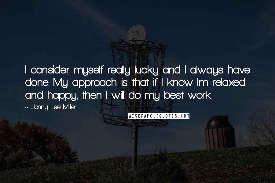 Jonny Lee Miller Quotes: I consider myself really lucky and I always have done. My approach is that if I know I'm relaxed and happy, then I will do my best work.