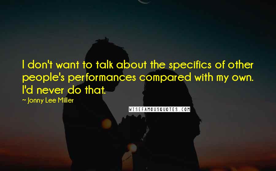 Jonny Lee Miller Quotes: I don't want to talk about the specifics of other people's performances compared with my own. I'd never do that.