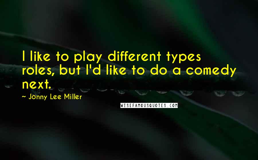 Jonny Lee Miller Quotes: I like to play different types roles, but I'd like to do a comedy next.