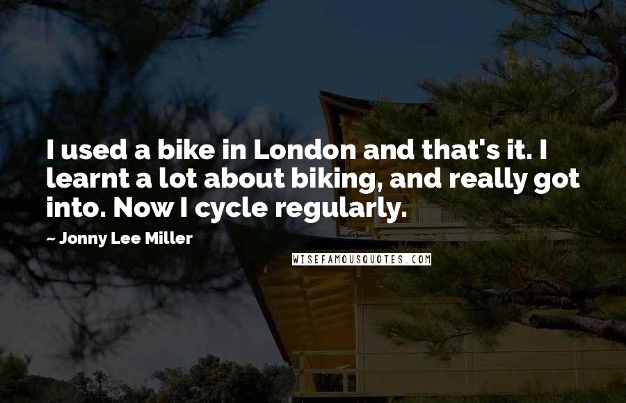 Jonny Lee Miller Quotes: I used a bike in London and that's it. I learnt a lot about biking, and really got into. Now I cycle regularly.