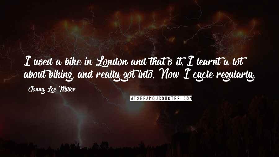 Jonny Lee Miller Quotes: I used a bike in London and that's it. I learnt a lot about biking, and really got into. Now I cycle regularly.