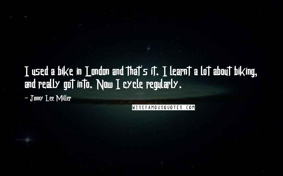 Jonny Lee Miller Quotes: I used a bike in London and that's it. I learnt a lot about biking, and really got into. Now I cycle regularly.