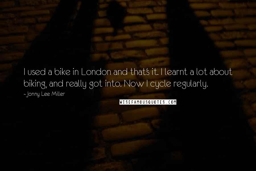 Jonny Lee Miller Quotes: I used a bike in London and that's it. I learnt a lot about biking, and really got into. Now I cycle regularly.