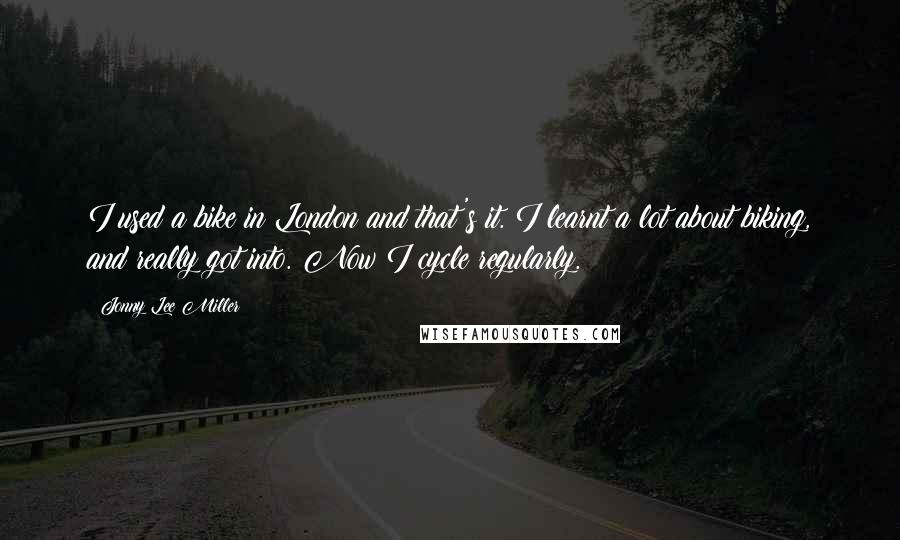 Jonny Lee Miller Quotes: I used a bike in London and that's it. I learnt a lot about biking, and really got into. Now I cycle regularly.