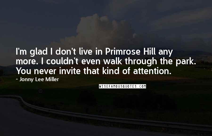 Jonny Lee Miller Quotes: I'm glad I don't live in Primrose Hill any more. I couldn't even walk through the park. You never invite that kind of attention.