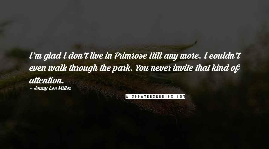 Jonny Lee Miller Quotes: I'm glad I don't live in Primrose Hill any more. I couldn't even walk through the park. You never invite that kind of attention.