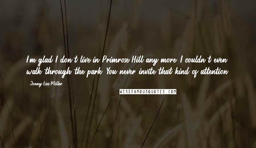 Jonny Lee Miller Quotes: I'm glad I don't live in Primrose Hill any more. I couldn't even walk through the park. You never invite that kind of attention.