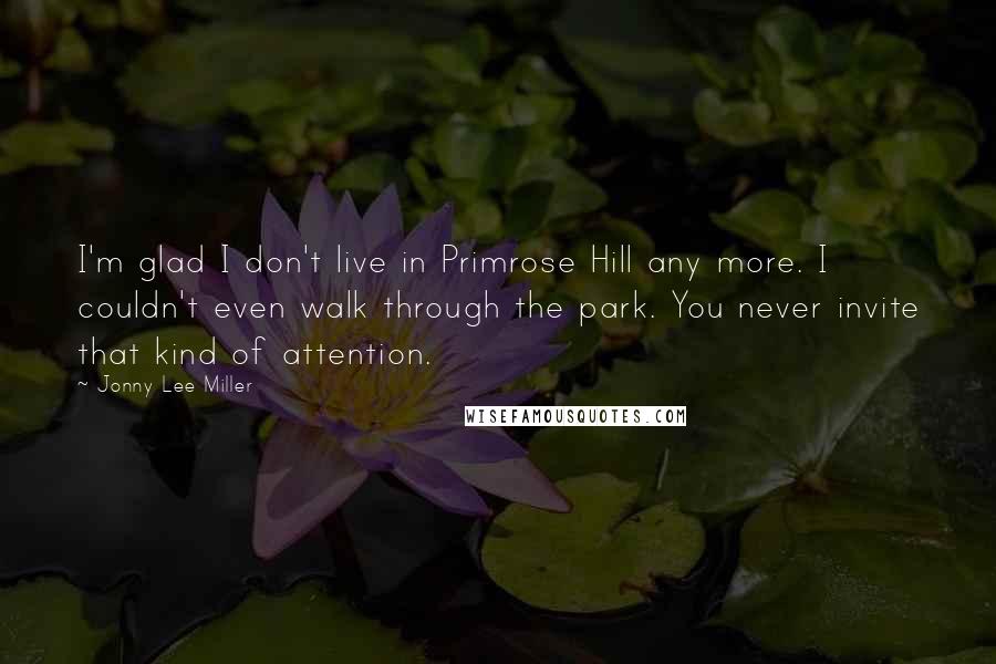 Jonny Lee Miller Quotes: I'm glad I don't live in Primrose Hill any more. I couldn't even walk through the park. You never invite that kind of attention.