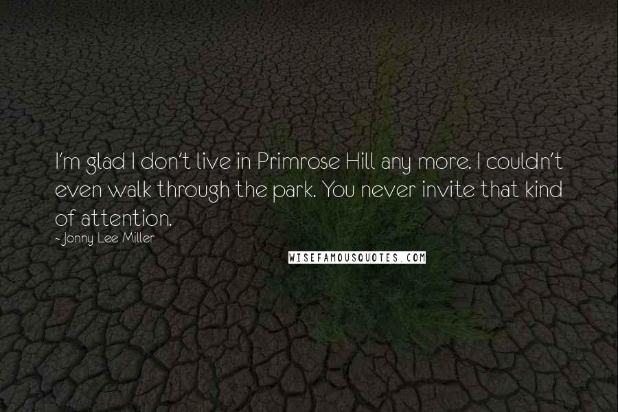 Jonny Lee Miller Quotes: I'm glad I don't live in Primrose Hill any more. I couldn't even walk through the park. You never invite that kind of attention.