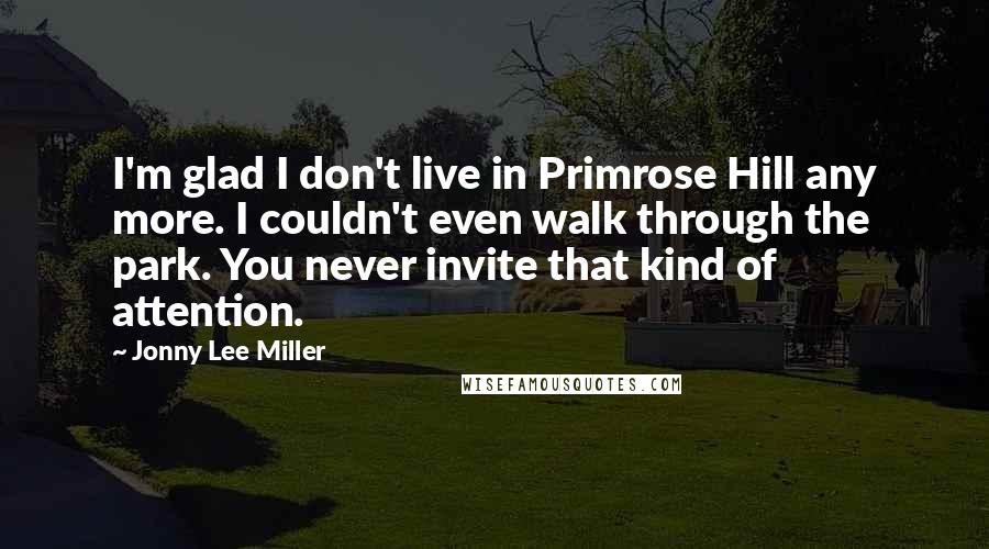 Jonny Lee Miller Quotes: I'm glad I don't live in Primrose Hill any more. I couldn't even walk through the park. You never invite that kind of attention.