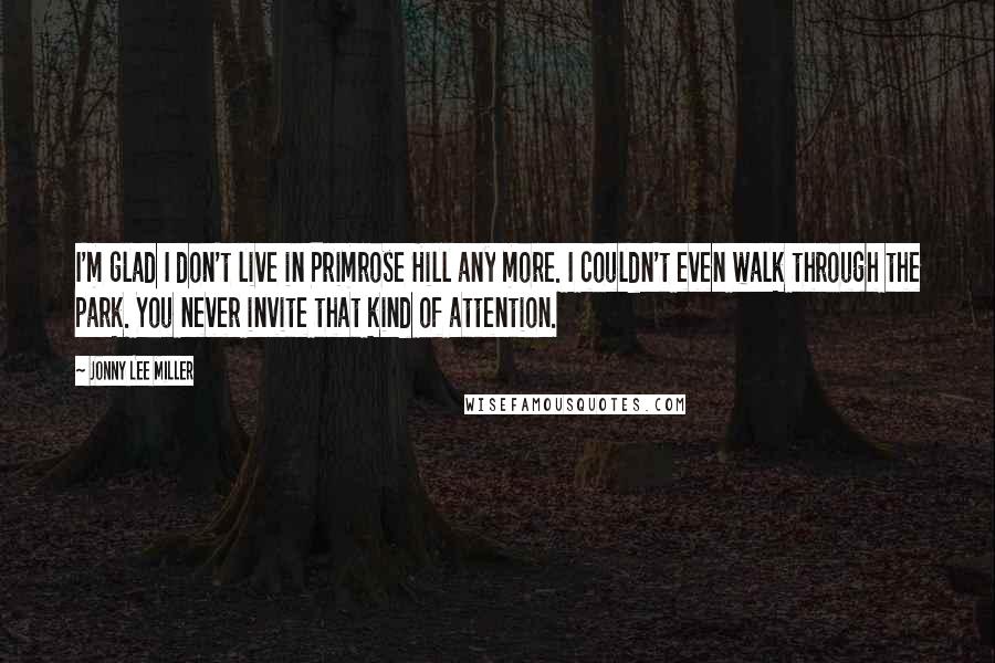 Jonny Lee Miller Quotes: I'm glad I don't live in Primrose Hill any more. I couldn't even walk through the park. You never invite that kind of attention.