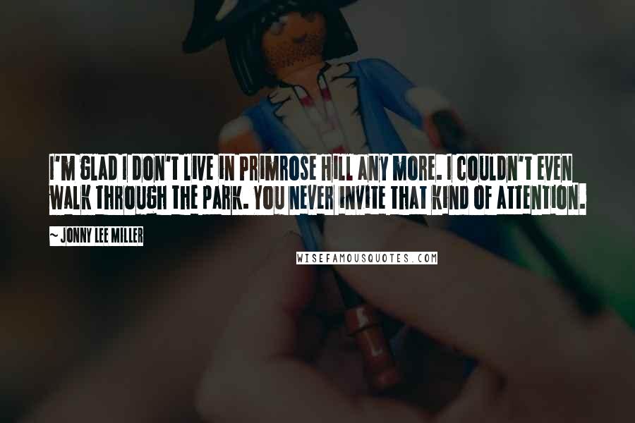 Jonny Lee Miller Quotes: I'm glad I don't live in Primrose Hill any more. I couldn't even walk through the park. You never invite that kind of attention.