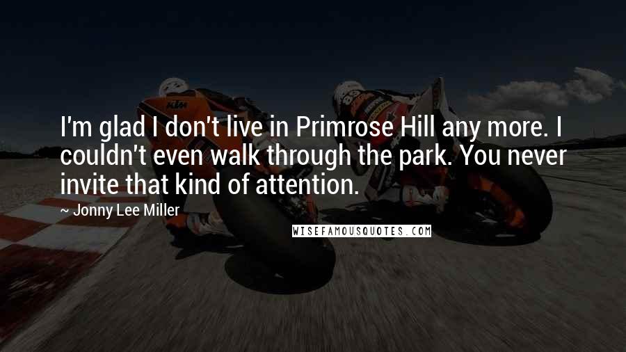 Jonny Lee Miller Quotes: I'm glad I don't live in Primrose Hill any more. I couldn't even walk through the park. You never invite that kind of attention.