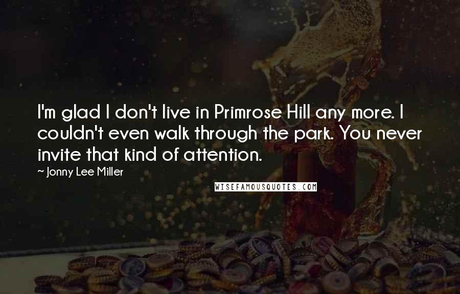 Jonny Lee Miller Quotes: I'm glad I don't live in Primrose Hill any more. I couldn't even walk through the park. You never invite that kind of attention.