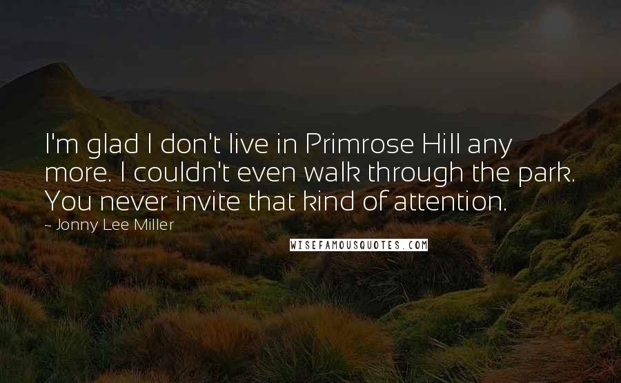 Jonny Lee Miller Quotes: I'm glad I don't live in Primrose Hill any more. I couldn't even walk through the park. You never invite that kind of attention.