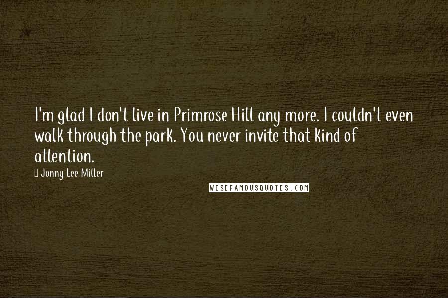 Jonny Lee Miller Quotes: I'm glad I don't live in Primrose Hill any more. I couldn't even walk through the park. You never invite that kind of attention.