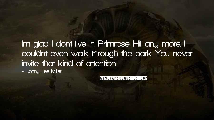 Jonny Lee Miller Quotes: I'm glad I don't live in Primrose Hill any more. I couldn't even walk through the park. You never invite that kind of attention.