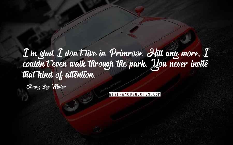 Jonny Lee Miller Quotes: I'm glad I don't live in Primrose Hill any more. I couldn't even walk through the park. You never invite that kind of attention.