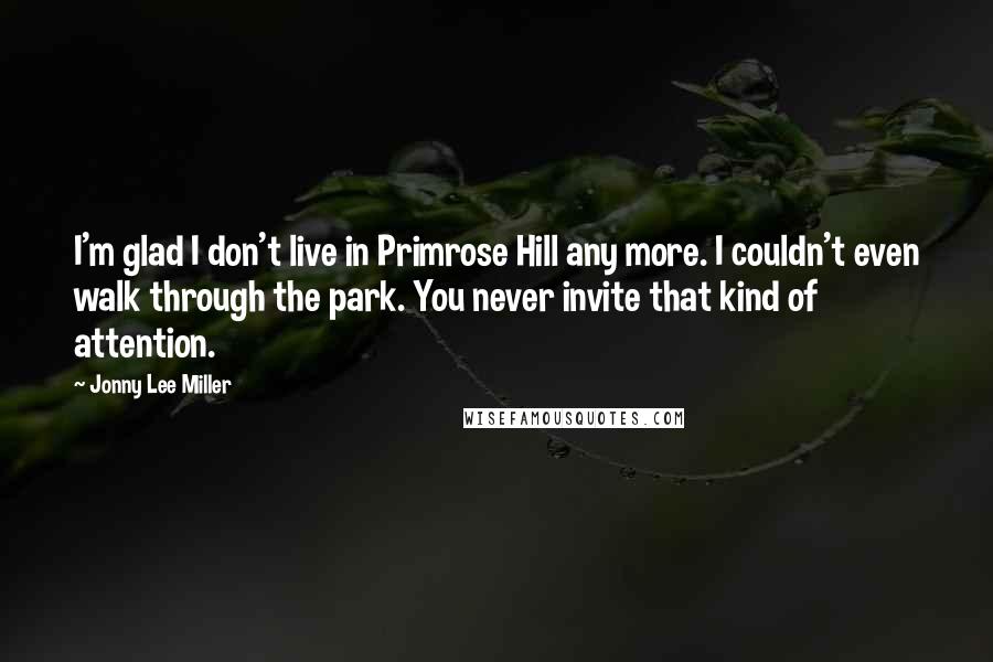 Jonny Lee Miller Quotes: I'm glad I don't live in Primrose Hill any more. I couldn't even walk through the park. You never invite that kind of attention.