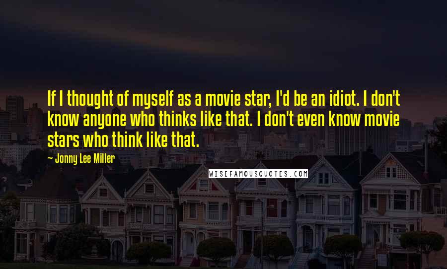 Jonny Lee Miller Quotes: If I thought of myself as a movie star, I'd be an idiot. I don't know anyone who thinks like that. I don't even know movie stars who think like that.