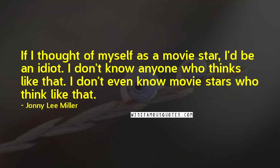 Jonny Lee Miller Quotes: If I thought of myself as a movie star, I'd be an idiot. I don't know anyone who thinks like that. I don't even know movie stars who think like that.