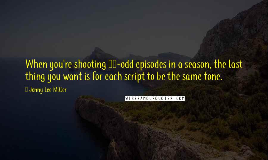 Jonny Lee Miller Quotes: When you're shooting 20-odd episodes in a season, the last thing you want is for each script to be the same tone.