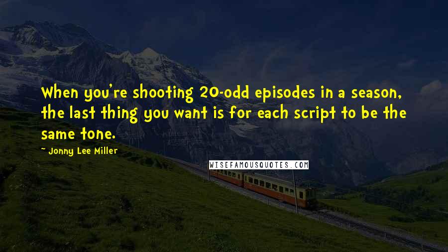 Jonny Lee Miller Quotes: When you're shooting 20-odd episodes in a season, the last thing you want is for each script to be the same tone.