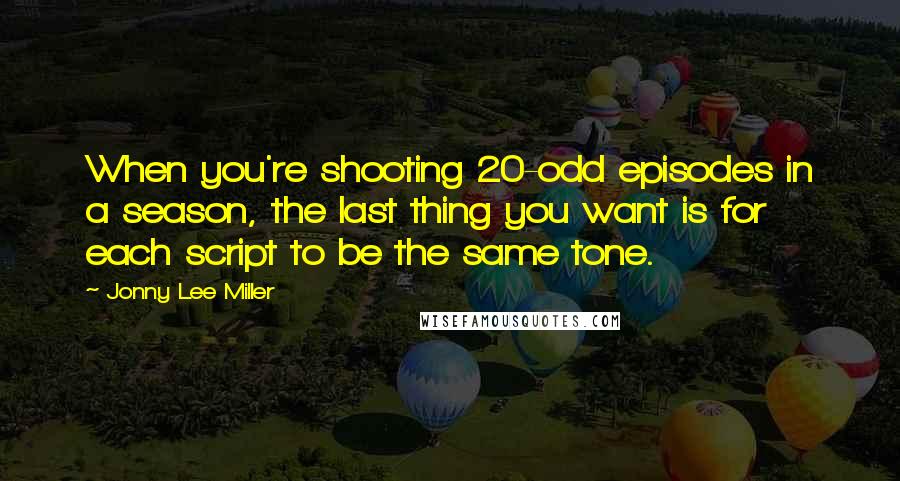 Jonny Lee Miller Quotes: When you're shooting 20-odd episodes in a season, the last thing you want is for each script to be the same tone.