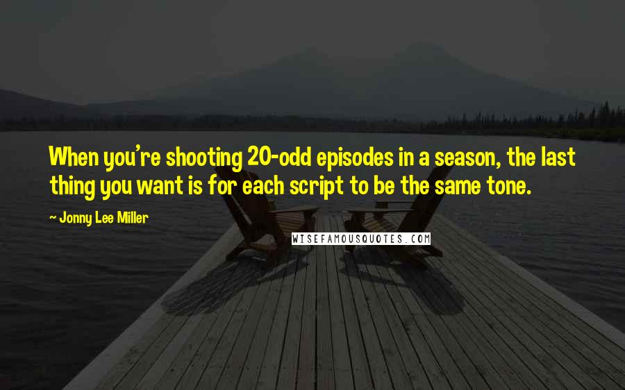 Jonny Lee Miller Quotes: When you're shooting 20-odd episodes in a season, the last thing you want is for each script to be the same tone.