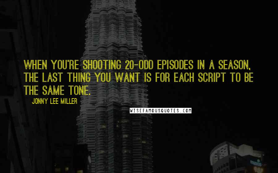 Jonny Lee Miller Quotes: When you're shooting 20-odd episodes in a season, the last thing you want is for each script to be the same tone.