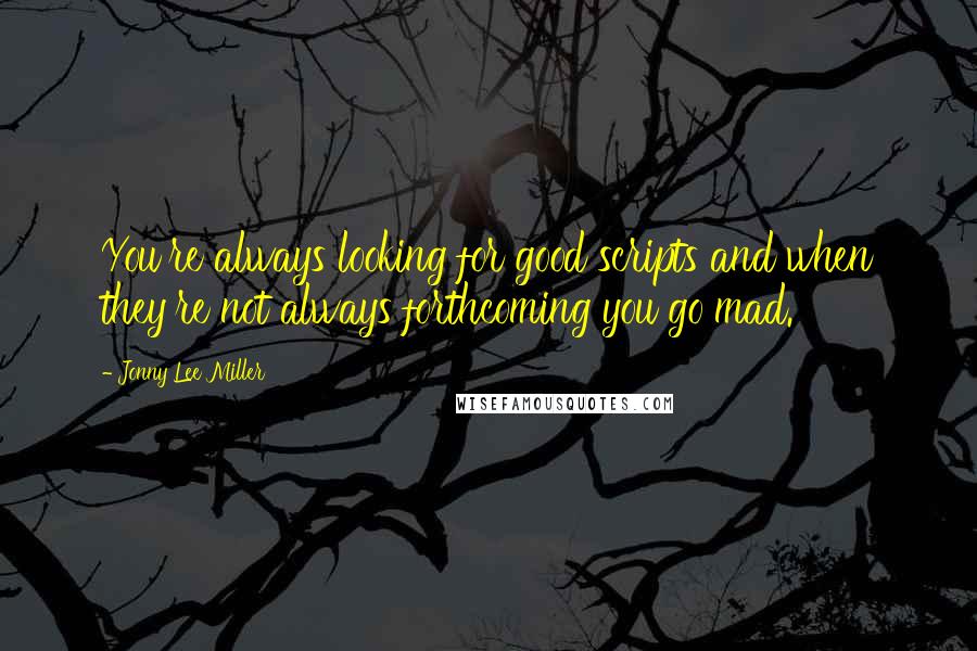 Jonny Lee Miller Quotes: You're always looking for good scripts and when they're not always forthcoming you go mad.