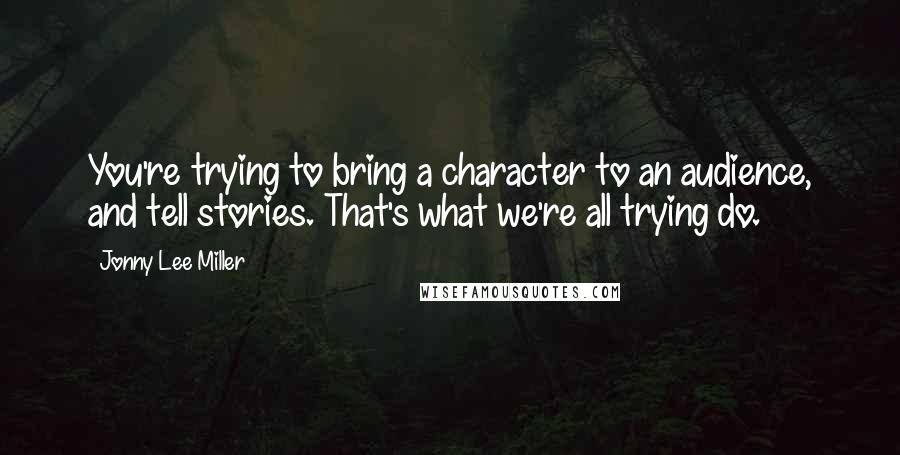 Jonny Lee Miller Quotes: You're trying to bring a character to an audience, and tell stories. That's what we're all trying do.